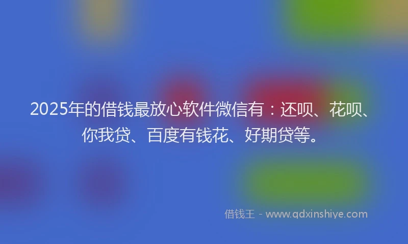 2025年的借钱最放心软件微信有：还呗、花呗、你我贷、百度有钱花、好期贷等。