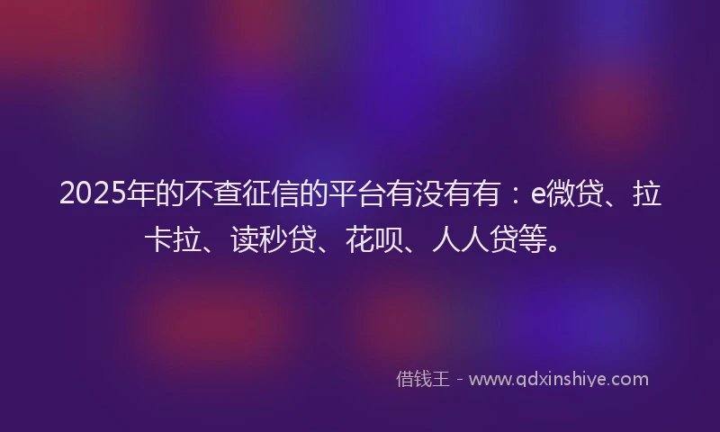 2025年的不查征信的平台有没有有：e微贷、拉卡拉、读秒贷、花呗、人人贷等。