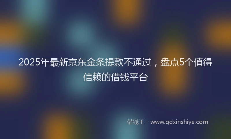 2025年最新京东金条提款不通过，盘点5个值得信赖的借钱平台