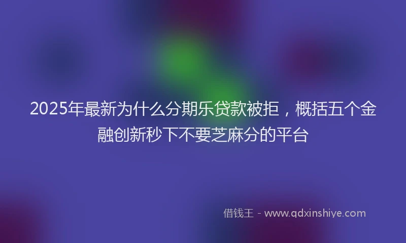 2025年最新为什么分期乐贷款被拒，概括五个金融创新秒下不要芝麻分的平台
