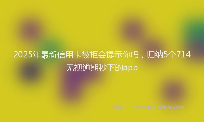 2025年最新信用卡被拒会提示你吗，归纳5个714无视逾期秒下的app