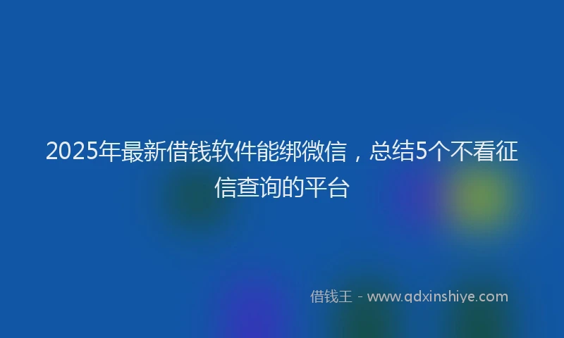 2025年最新借钱软件能绑微信，总结5个不看征信查询的平台