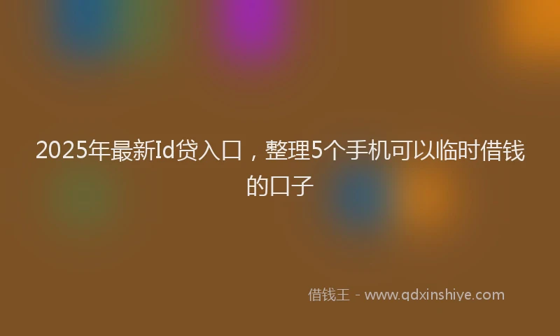 2025年最新Id贷入口，整理5个手机可以临时借钱的口子