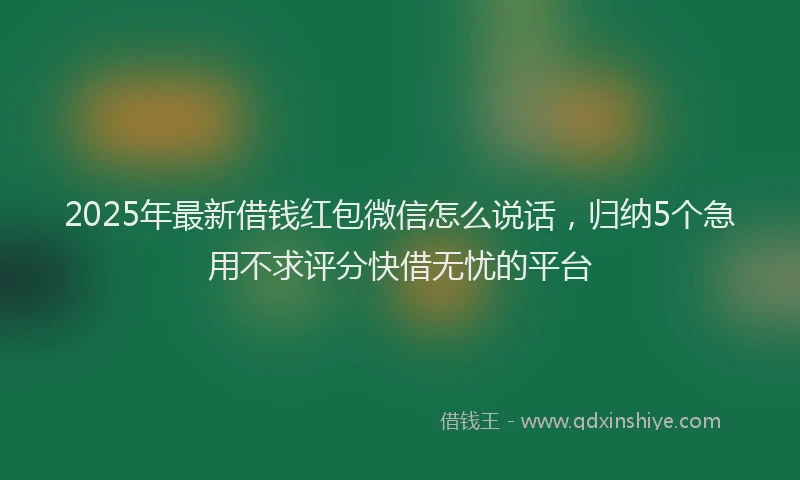 2025年最新借钱红包微信怎么说话，归纳5个急用不求评分快借无忧的平台