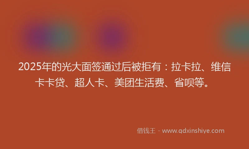 2025年的光大面签通过后被拒有：拉卡拉、维信卡卡贷、超人卡、美团生活费、省呗等。