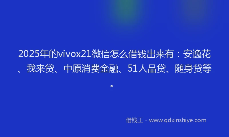 2025年的vivox21微信怎么借钱出来有：安逸花、我来贷、中原消费金融、51人品贷、随身贷等。