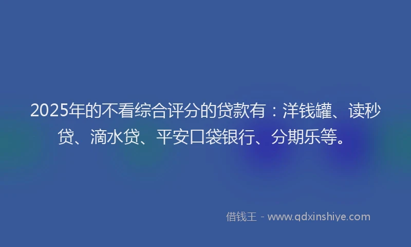 2025年的不看综合评分的贷款有：洋钱罐、读秒贷、滴水贷、平安口袋银行、分期乐等。