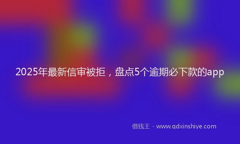 2025年最新信审被拒，盘点5个逾期必下款的app