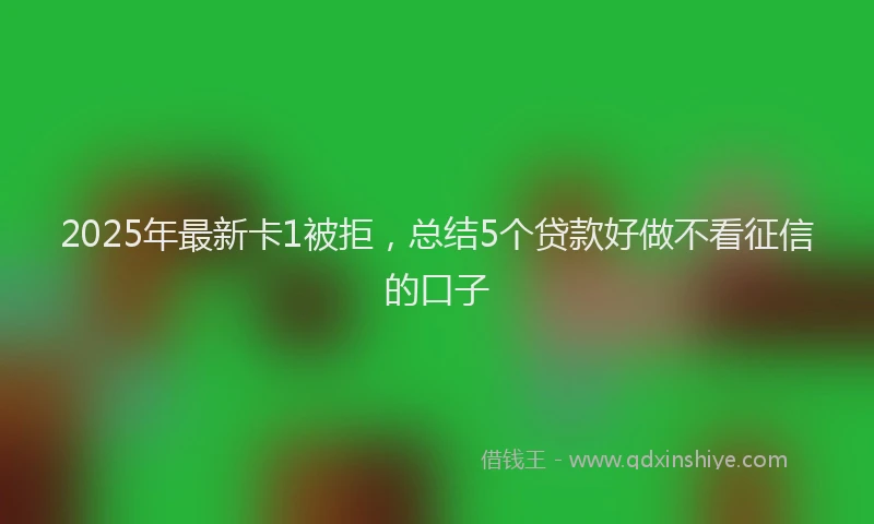 2025年最新卡1被拒，总结5个贷款好做不看征信的口子