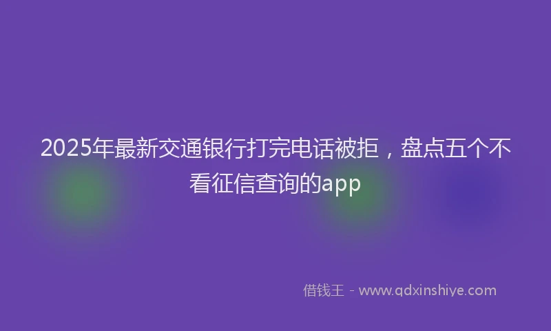 2025年最新交通银行打完电话被拒，盘点五个不看征信查询的app