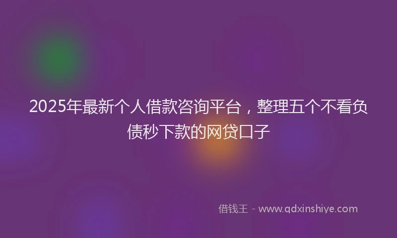 2025年最新个人借款咨询平台，整理五个不看负债秒下款的网贷口子