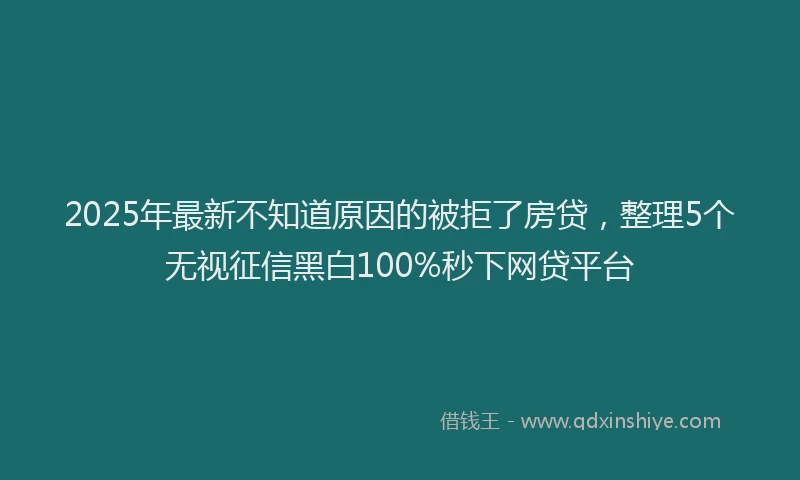 2025年最新不知道原因的被拒了房贷，整理5个无视征信黑白100%秒下网贷平台