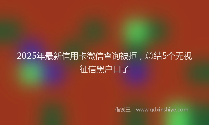 2025年最新信用卡微信查询被拒，总结5个无视征信黑户口子