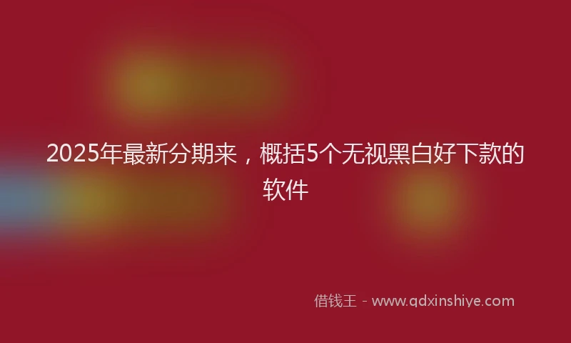 2025年最新分期来，概括5个无视黑白好下款的软件