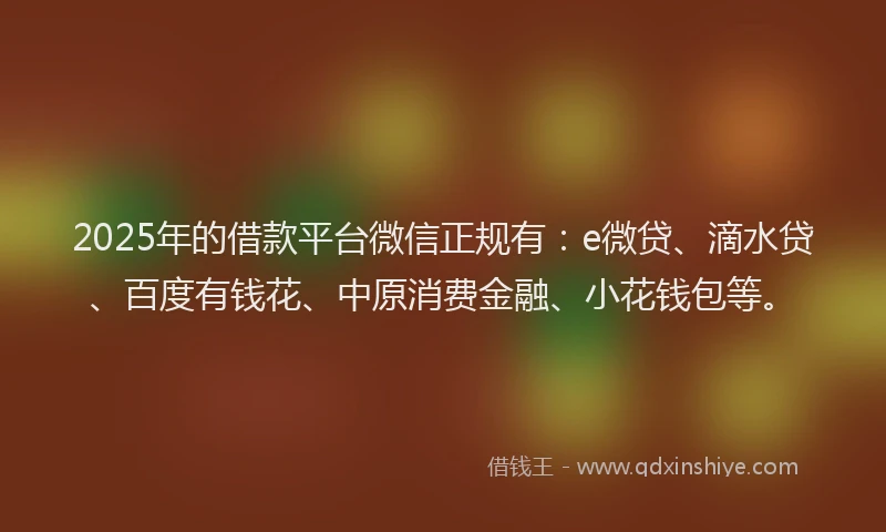 2025年的借款平台微信正规有：e微贷、滴水贷、百度有钱花、中原消费金融、小花钱包等。