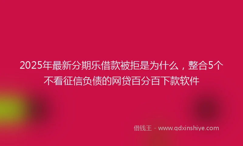 2025年最新分期乐借款被拒是为什么，整合5个不看征信负债的网贷百分百下款软件
