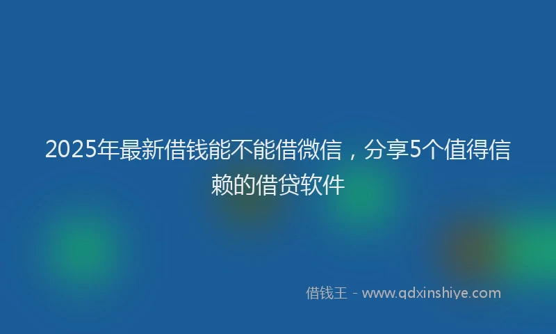 2025年最新借钱能不能借微信，分享5个值得信赖的借贷软件