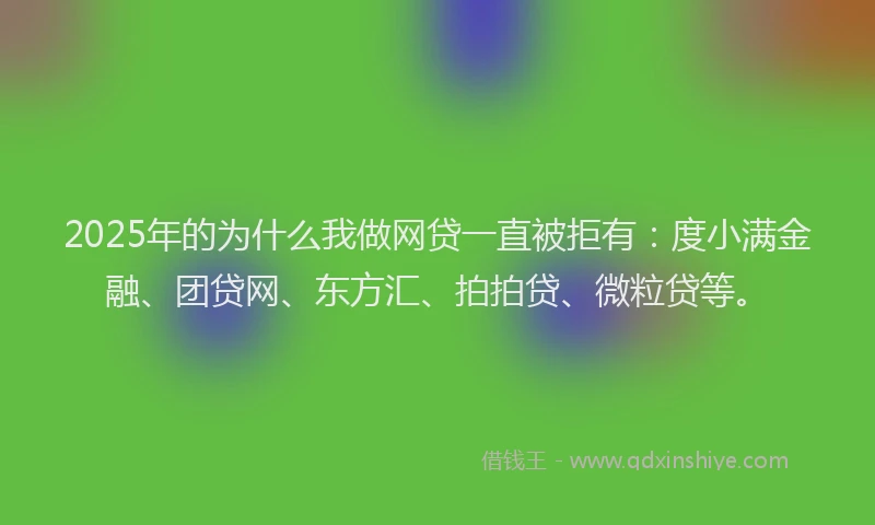 2025年的为什么我做网贷一直被拒有：度小满金融、团贷网、东方汇、拍拍贷、微粒贷等。