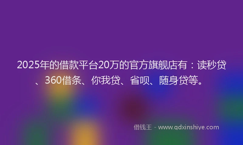 2025年的借款平台20万的官方旗舰店有：读秒贷、360借条、你我贷、省呗、随身贷等。