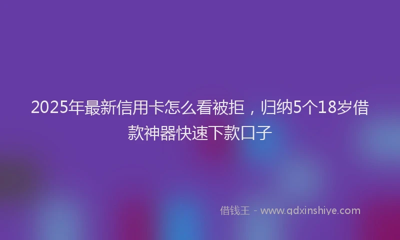 2025年最新信用卡怎么看被拒，归纳5个18岁借款神器快速下款口子