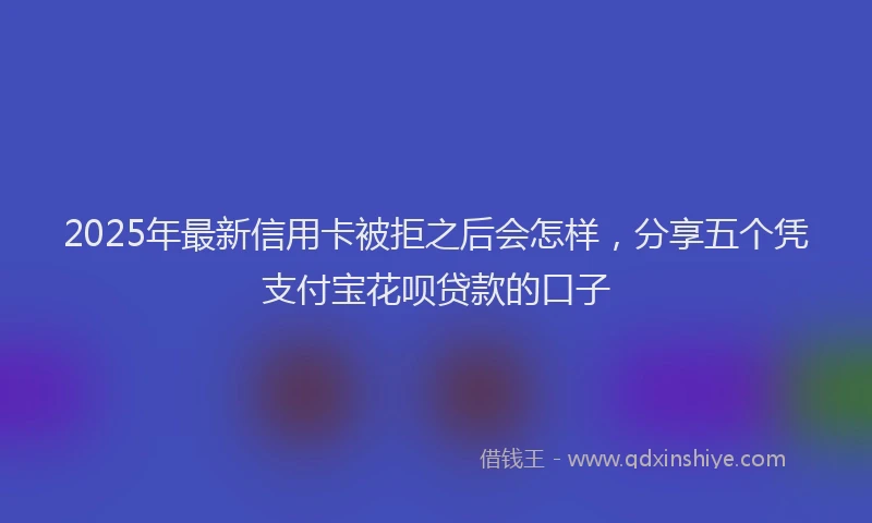 2025年最新信用卡被拒之后会怎样，分享五个凭支付宝花呗贷款的口子