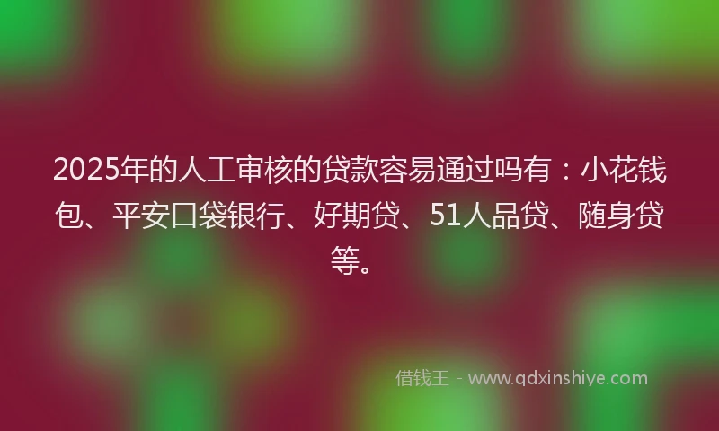 2025年的人工审核的贷款容易通过吗有：小花钱包、平安口袋银行、好期贷、51人品贷、随身贷等。