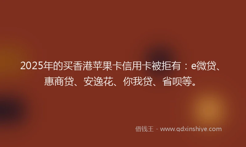 2025年的买香港苹果卡信用卡被拒有：e微贷、惠商贷、安逸花、你我贷、省呗等。