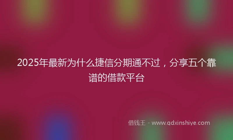 2025年最新为什么捷信分期通不过，分享五个靠谱的借款平台