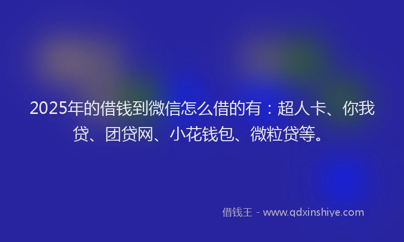 2025年的借钱到微信怎么借的有：超人卡、你我贷、团贷网、小花钱包、微粒贷等。