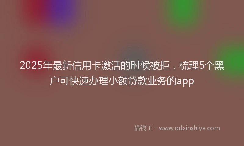 2025年最新信用卡激活的时候被拒，梳理5个黑户可快速办理小额贷款业务的app