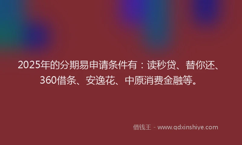 2025年的分期易申请条件有：读秒贷、替你还、360借条、安逸花、中原消费金融等。