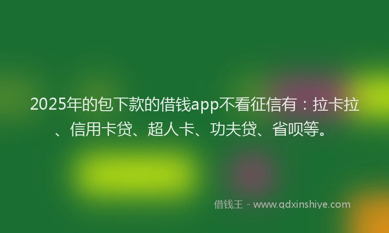 2025年的包下款的借钱app不看征信有：拉卡拉、信用卡贷、超人卡、功夫贷、省呗等。
