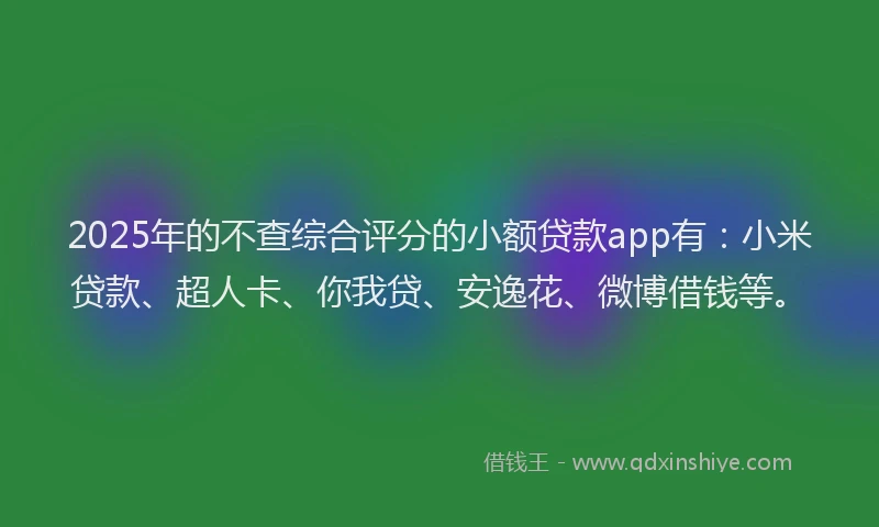 2025年的不查综合评分的小额贷款app有：小米贷款、超人卡、你我贷、安逸花、微博借钱等。
