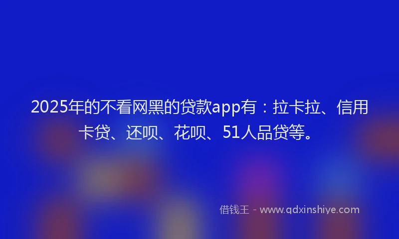 2025年的不看网黑的贷款app有：拉卡拉、信用卡贷、还呗、花呗、51人品贷等。