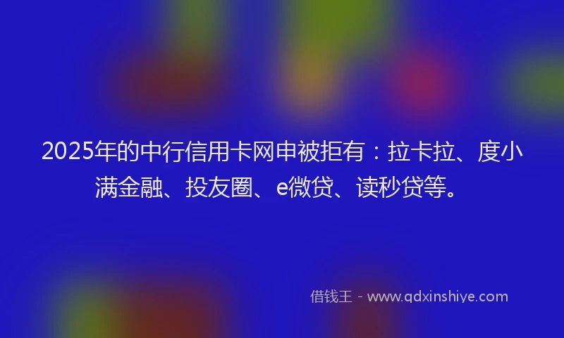2025年的中行信用卡网申被拒有：拉卡拉、度小满金融、投友圈、e微贷、读秒贷等。