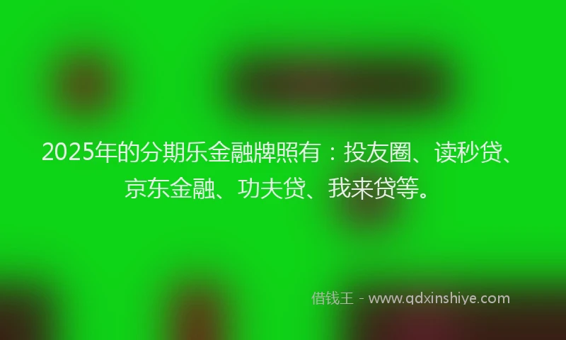 2025年的分期乐金融牌照有：投友圈、读秒贷、京东金融、功夫贷、我来贷等。