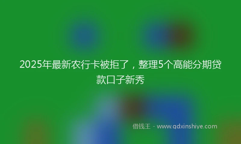 2025年最新农行卡被拒了，整理5个高能分期贷款口子新秀