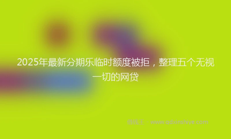 2025年最新分期乐临时额度被拒，整理五个无视一切的网贷