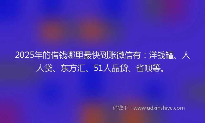 2025年的借钱哪里最快到账微信有：洋钱罐、人人贷、东方汇、51人品贷、省呗等。