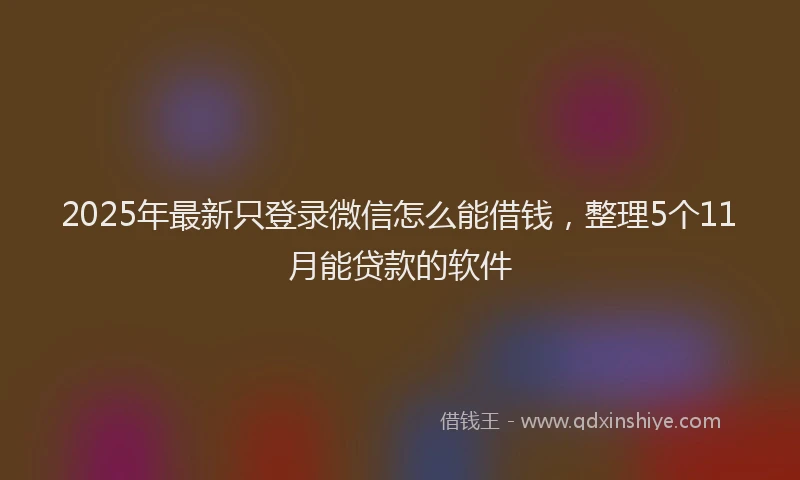 2025年最新只登录微信怎么能借钱，整理5个11月能贷款的软件