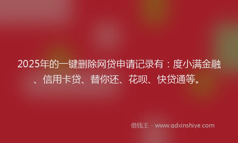 2025年的一键删除网贷申请记录有：度小满金融、信用卡贷、替你还、花呗、快贷通等。