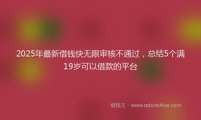 2025年最新借钱快无限审核不通过，总结5个满19岁可以借款的平台