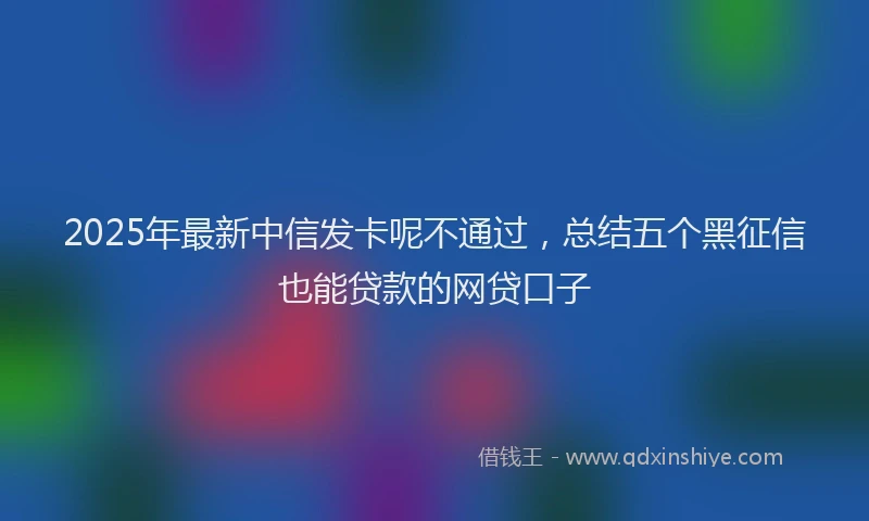 2025年最新中信发卡呢不通过，总结五个黑征信也能贷款的网贷口子