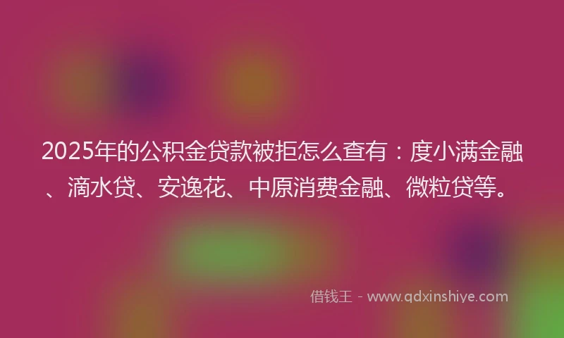2025年的公积金贷款被拒怎么查有：度小满金融、滴水贷、安逸花、中原消费金融、微粒贷等。