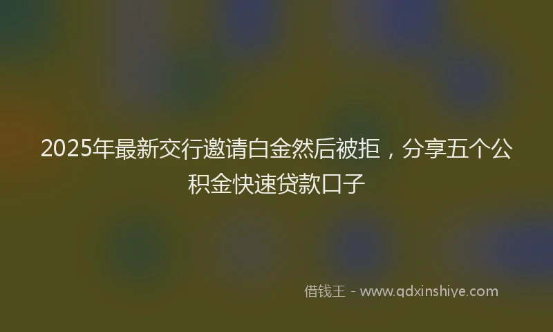2025年最新交行邀请白金然后被拒，分享五个公积金快速贷款口子