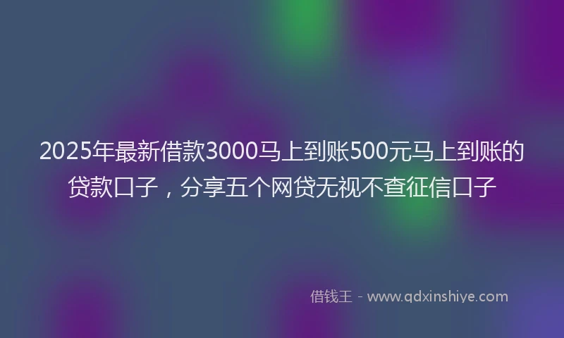 2025年最新借款3000马上到账500元马上到账的贷款口子，分享五个网贷无视不查征信口子
