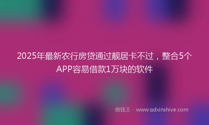 2025年最新农行房贷通过靓居卡不过，整合5个APP容易借款1万块的软件