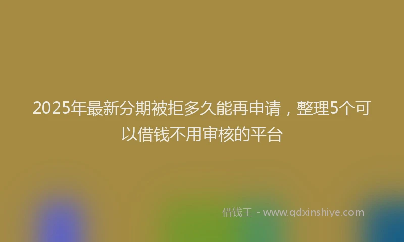 2025年最新分期被拒多久能再申请，整理5个可以借钱不用审核的平台
