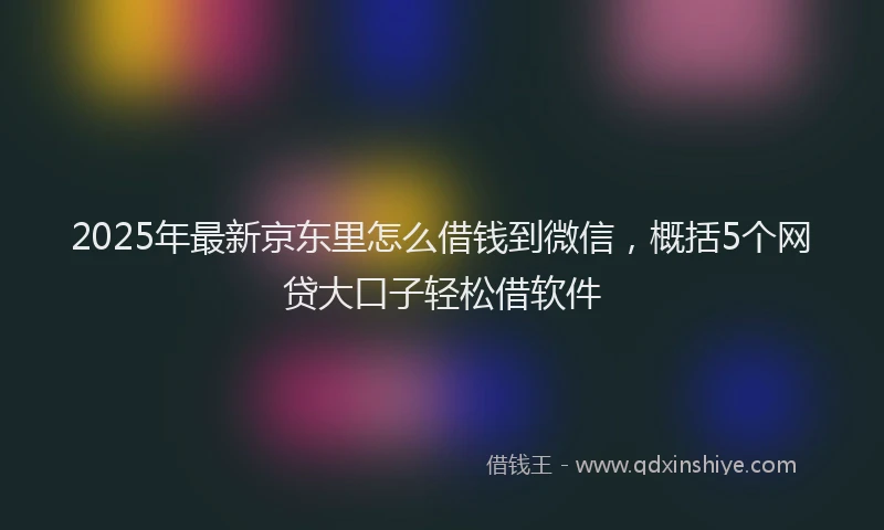 2025年最新京东里怎么借钱到微信，概括5个网贷大口子轻松借软件