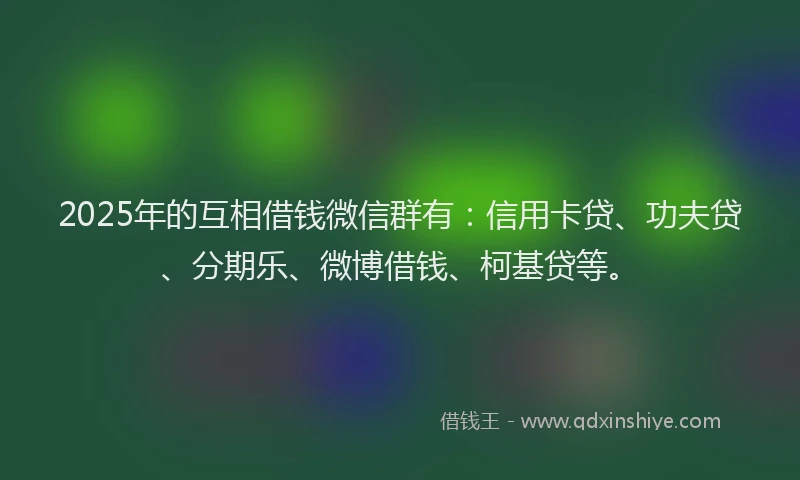 2025年的互相借钱微信群有：信用卡贷、功夫贷、分期乐、微博借钱、柯基贷等。